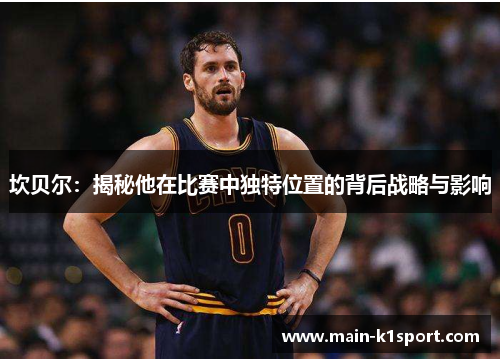 坎贝尔:揭秘他在比赛中独特位置的背后战略与影响 坎贝尔:揭秘他在比赛中独特位置的背后战略与影响