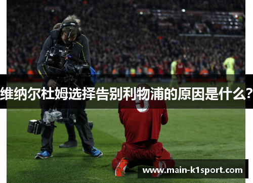 维纳尔杜姆选择告别利物浦的原因是什么? 维纳尔杜姆选择告别利物浦的原因是什么?