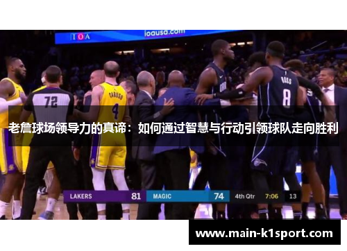 老詹球场领导力的真谛:如何通过智慧与行动引领球队走向胜利 老詹球场领导力的真谛:如何通过智慧与行动引领球队走向胜利