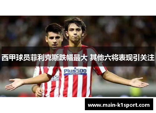 西甲球员菲利克斯跌幅最大 其他六将表现引关注 西甲球员菲利克斯跌幅最大 其他六将表现引关注