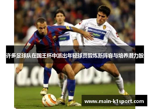 许多足球队在国王杯中派出年轻球员锻炼新阵容与培养潜力股 许多足球队在国王杯中派出年轻球员锻炼新阵容与培养潜力股