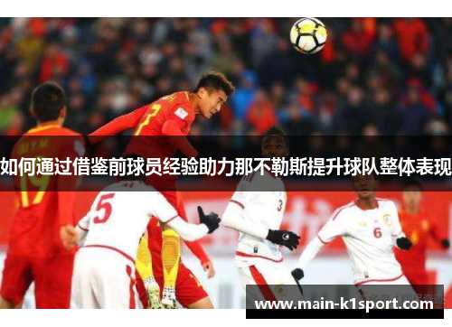 如何通过借鉴前球员经验助力那不勒斯提升球队整体表现 如何通过借鉴前球员经验助力那不勒斯提升球队整体表现