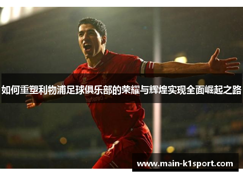 如何重塑利物浦足球俱乐部的荣耀与辉煌实现全面崛起之路 如何重塑利物浦足球俱乐部的荣耀与辉煌实现全面崛起之路