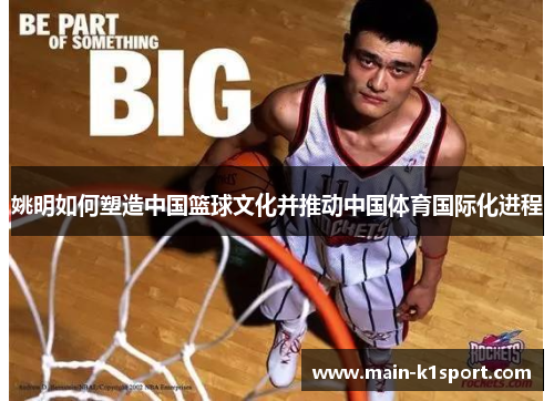 姚明如何塑造中国篮球文化并推动中国体育国际化进程 姚明如何塑造中国篮球文化并推动中国体育国际化进程