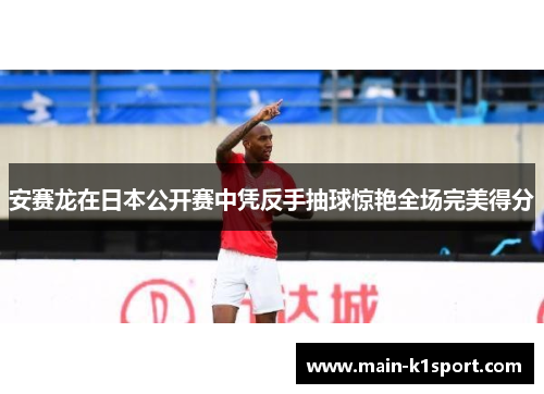 安赛龙在日本公开赛中凭反手抽球惊艳全场完美得分 安赛龙在日本公开赛中凭反手抽球惊艳全场完美得分
