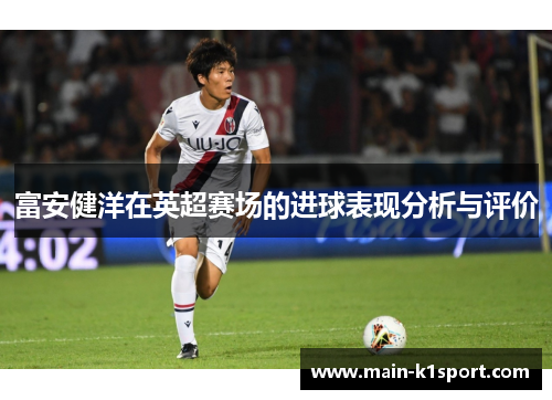 富安健洋在英超赛场的进球表现分析与评价 富安健洋在英超赛场的进球表现分析与评价