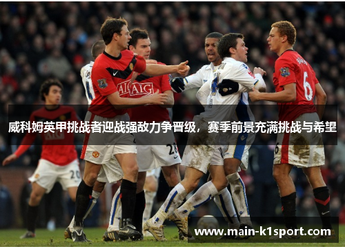 威科姆英甲挑战者迎战强敌力争晋级,赛季前景充满挑战与希望 威科姆英甲挑战者迎战强敌力争晋级,赛季前景充满挑战与希望