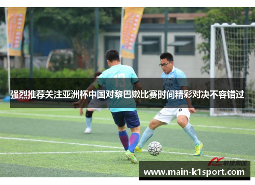 强烈推荐关注亚洲杯中国对黎巴嫩比赛时间精彩对决不容错过 强烈推荐关注亚洲杯中国对黎巴嫩比赛时间精彩对决不容错过
