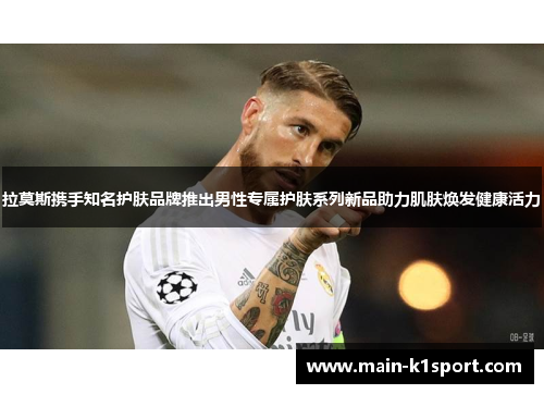 拉莫斯携手知名护肤品牌推出男性专属护肤系列新品助力肌肤焕发健康活力