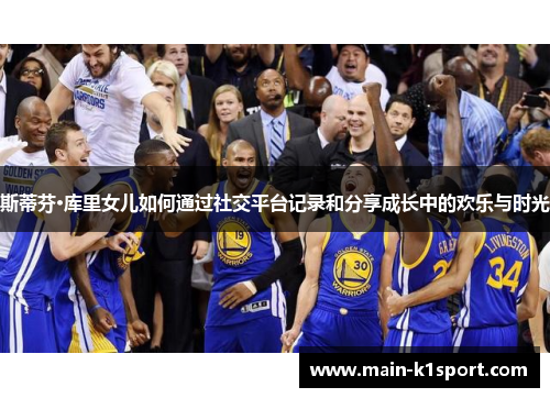 斯蒂芬·库里女儿如何通过社交平台记录和分享成长中的欢乐与时光 斯蒂芬·库里女儿如何通过社交平台记录和分享成长中的欢乐与时光