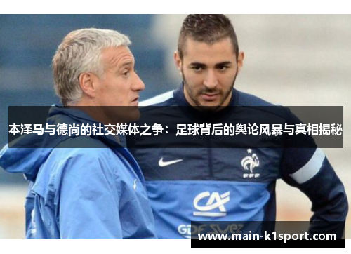 本泽马与德尚的社交媒体之争:足球背后的舆论风暴与真相揭秘 本泽马与德尚的社交媒体之争:足球背后的舆论风暴与真相揭秘