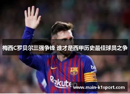 梅西C罗贝尔三强争锋 谁才是西甲历史最佳球员之争 梅西C罗贝尔三强争锋 谁才是西甲历史最佳球员之争