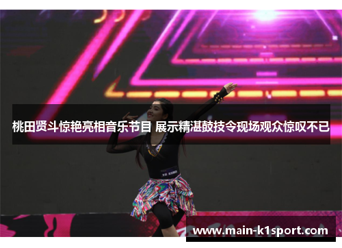 桃田贤斗惊艳亮相音乐节目 展示精湛鼓技令现场观众惊叹不已 桃田贤斗惊艳亮相音乐节目 展示精湛鼓技令现场观众惊叹不已