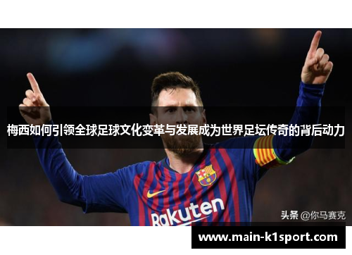 梅西如何引领全球足球文化变革与发展成为世界足坛传奇的背后动力 梅西如何引领全球足球文化变革与发展成为世界足坛传奇的背后动力