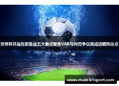 世界杯开战在即备战五大看点聚焦VAR与判罚争议再成话题热议点 世界杯开战在即备战五大看点聚焦VAR与判罚争议再成话题热议点
