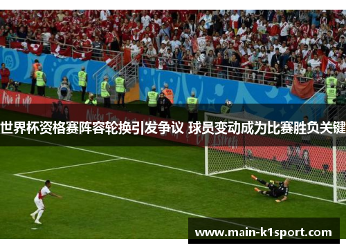 世界杯资格赛阵容轮换引发争议 球员变动成为比赛胜负关键 世界杯资格赛阵容轮换引发争议 球员变动成为比赛胜负关键