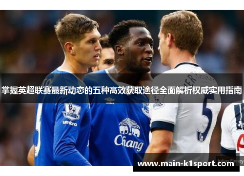 掌握英超联赛最新动态的五种高效获取途径全面解析权威实用指南 掌握英超联赛最新动态的五种高效获取途径全面解析权威实用指南