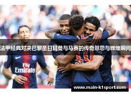 法甲经典对决巴黎圣日耳曼与马赛的传奇恩怨与辉煌瞬间