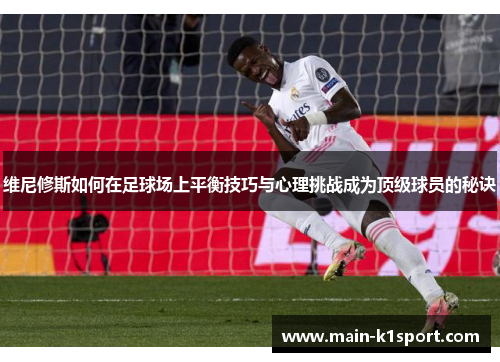 维尼修斯如何在足球场上平衡技巧与心理挑战成为顶级球员的秘诀