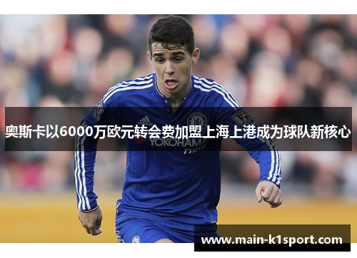 奥斯卡以6000万欧元转会费加盟上海上港成为球队新核心