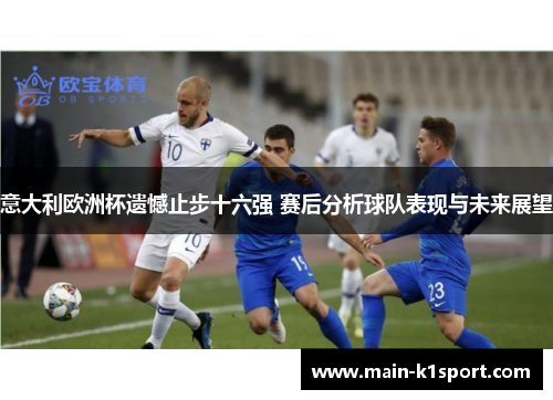 意大利欧洲杯遗憾止步十六强 赛后分析球队表现与未来展望