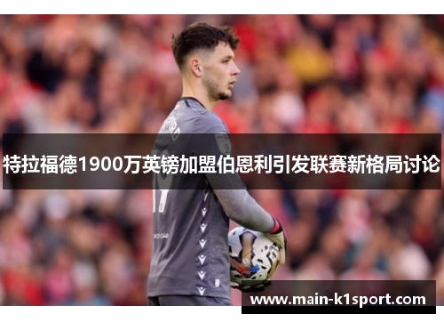 特拉福德1900万英镑加盟伯恩利引发联赛新格局讨论