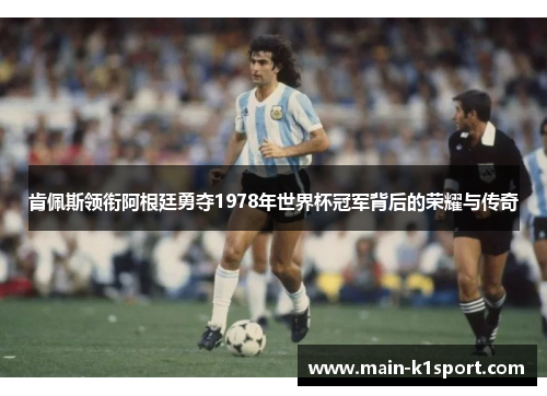 肯佩斯领衔阿根廷勇夺1978年世界杯冠军背后的荣耀与传奇