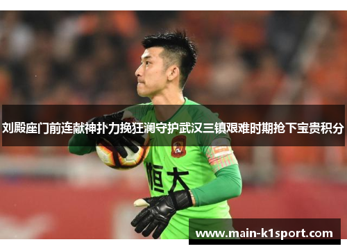 刘殿座门前连献神扑力挽狂澜守护武汉三镇艰难时期抢下宝贵积分 刘殿座门前连献神扑力挽狂澜守护武汉三镇艰难时期抢下宝贵积分