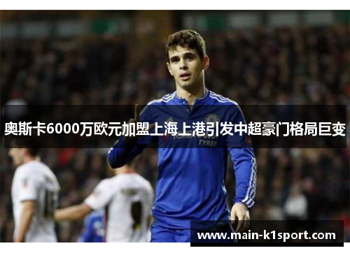 奥斯卡6000万欧元加盟上海上港引发中超豪门格局巨变