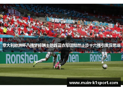 意大利欧洲杯八强梦碎瑞士防线蓝衣军团黯然止步十六强引发反思潮 意大利欧洲杯八强梦碎瑞士防线蓝衣军团黯然止步十六强引发反思潮