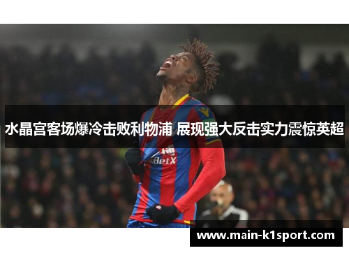 水晶宫客场爆冷击败利物浦 展现强大反击实力震惊英超