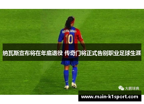 纳瓦斯宣布将在年底退役 传奇门将正式告别职业足球生涯 纳瓦斯宣布将在年底退役 传奇门将正式告别职业足球生涯